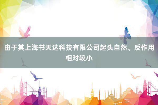由于其上海书天达科技有限公司起头自然、反作用相对较小