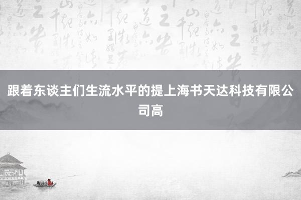 跟着东谈主们生流水平的提上海书天达科技有限公司高