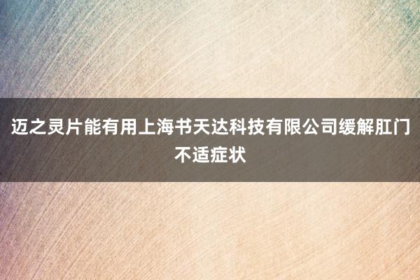 迈之灵片能有用上海书天达科技有限公司缓解肛门不适症状