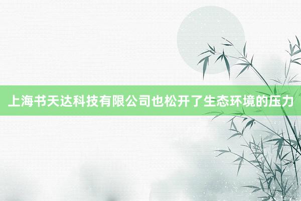 上海书天达科技有限公司也松开了生态环境的压力