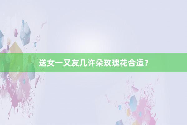 送女一又友几许朵玫瑰花合适？