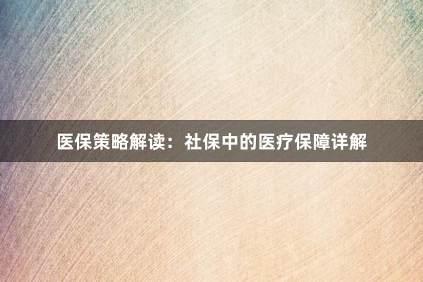 医保策略解读：社保中的医疗保障详解