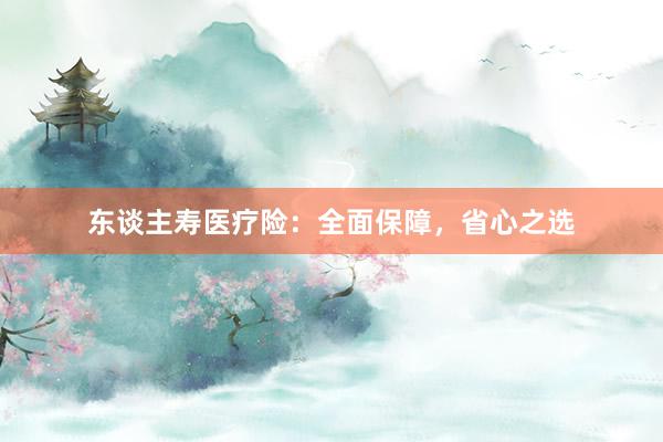 东谈主寿医疗险：全面保障，省心之选