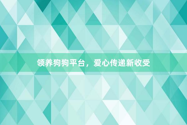 领养狗狗平台，爱心传递新收受