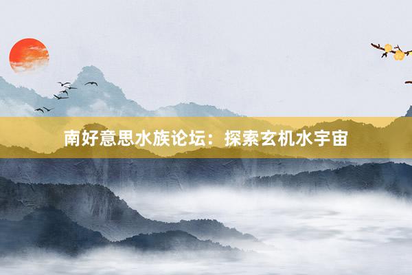 南好意思水族论坛：探索玄机水宇宙