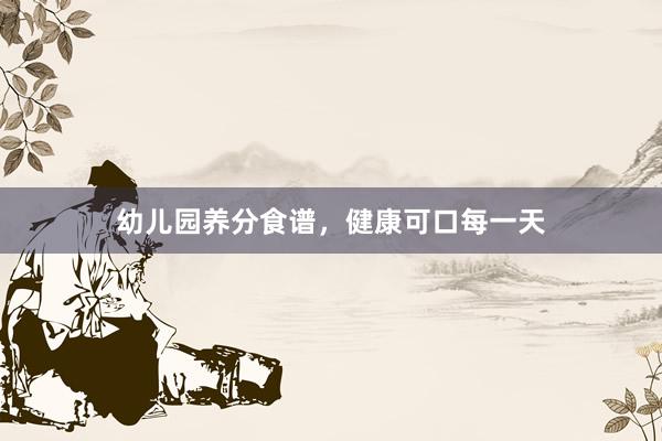 幼儿园养分食谱，健康可口每一天