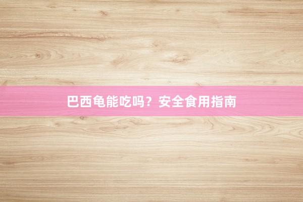 巴西龟能吃吗？安全食用指南